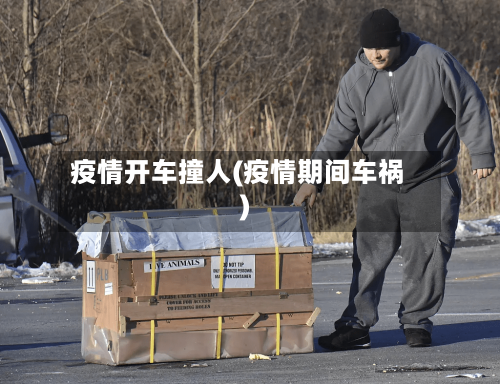 疫情开车撞人(疫情期间车祸)