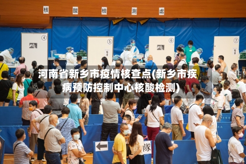 河南省新乡市疫情核查点(新乡市疾病预防控制中心核酸检测)